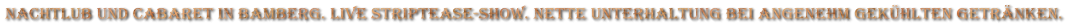NACHTLUB UND CABARET IN BAMBERG. live striptease-show. nette unterhaltung bei angenehm gekhlten getrnken.